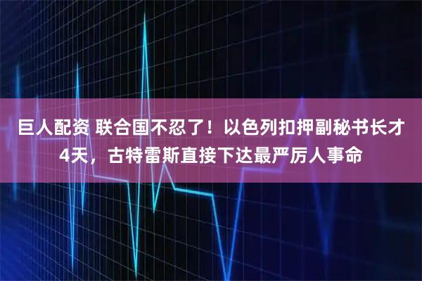 巨人配资 联合国不忍了！以色列扣押副秘书长才4天，古特雷斯直接下达最严厉人事命