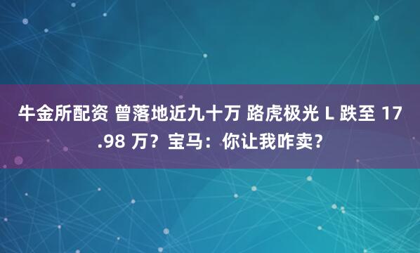 牛金所配资 曾落地近九十万 路虎极光 L 跌至 17.98 万？宝马：你让我咋卖？