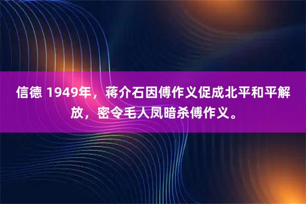 信德 1949年，蒋介石因傅作义促成北平和平解放，密令毛人凤暗杀傅作义。