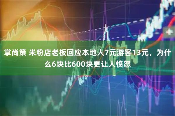 掌尚策 米粉店老板回应本地人7元游客13元，为什么6块比600块更让人愤怒